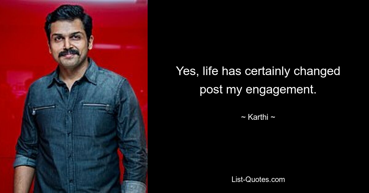 Yes, life has certainly changed post my engagement. — © Karthi