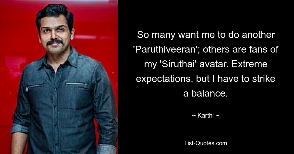 So many want me to do another 'Paruthiveeran'; others are fans of my 'Siruthai' avatar. Extreme expectations, but I have to strike a balance. — © Karthi