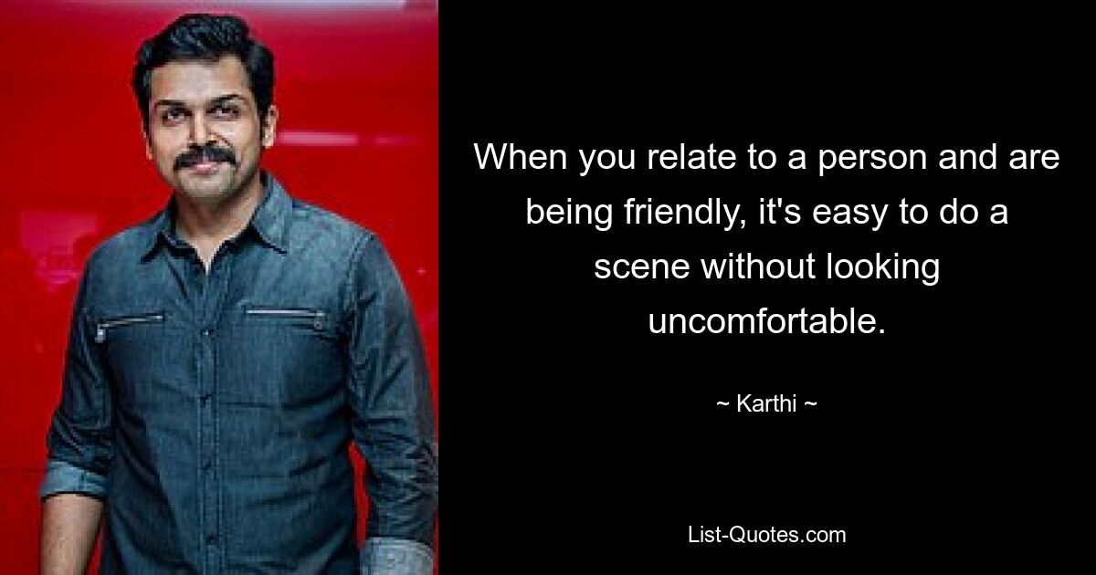 When you relate to a person and are being friendly, it's easy to do a scene without looking uncomfortable. — © Karthi