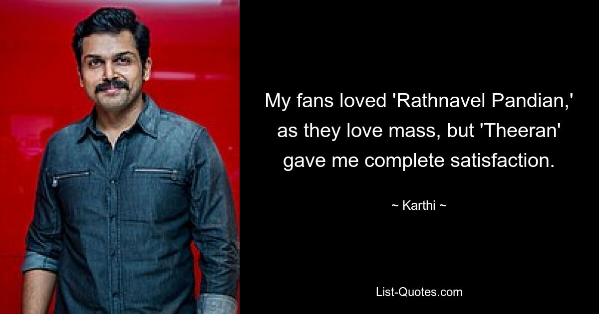 My fans loved 'Rathnavel Pandian,' as they love mass, but 'Theeran' gave me complete satisfaction. — © Karthi