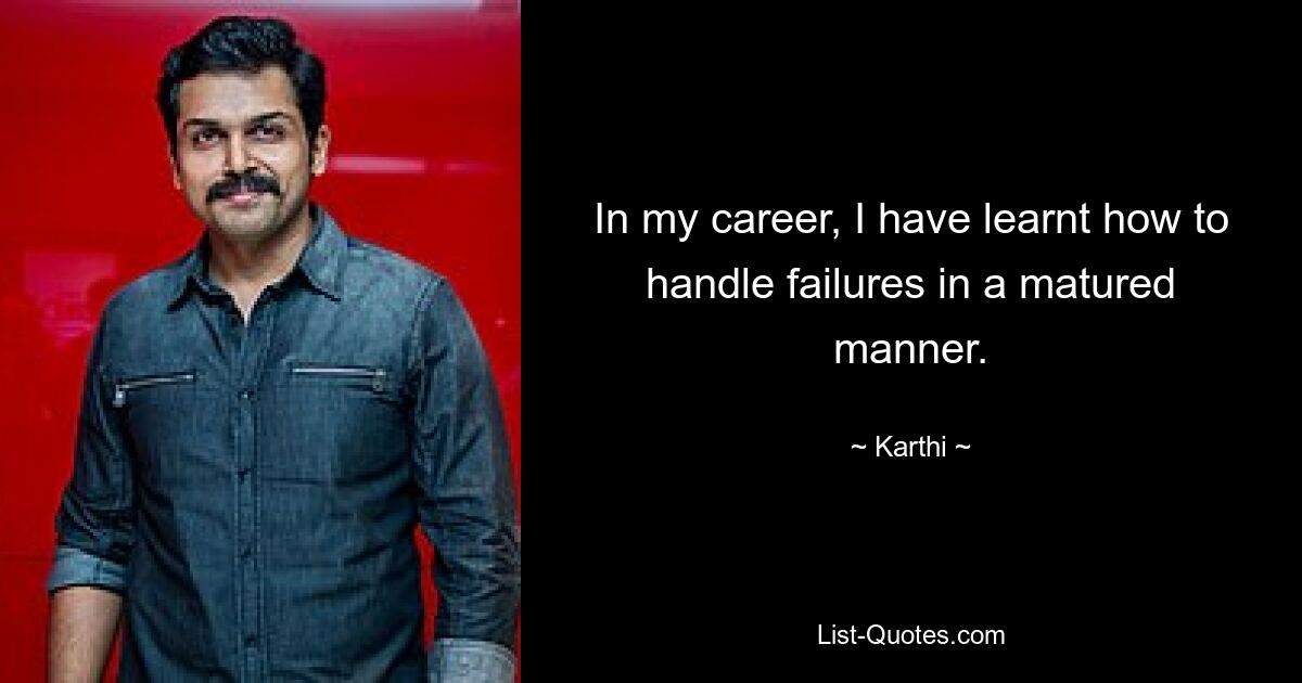 In my career, I have learnt how to handle failures in a matured manner. — © Karthi