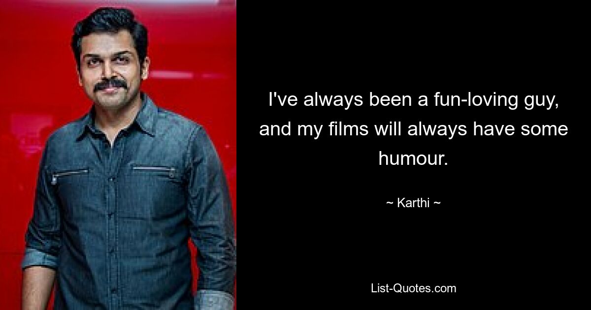 I've always been a fun-loving guy, and my films will always have some humour. — © Karthi