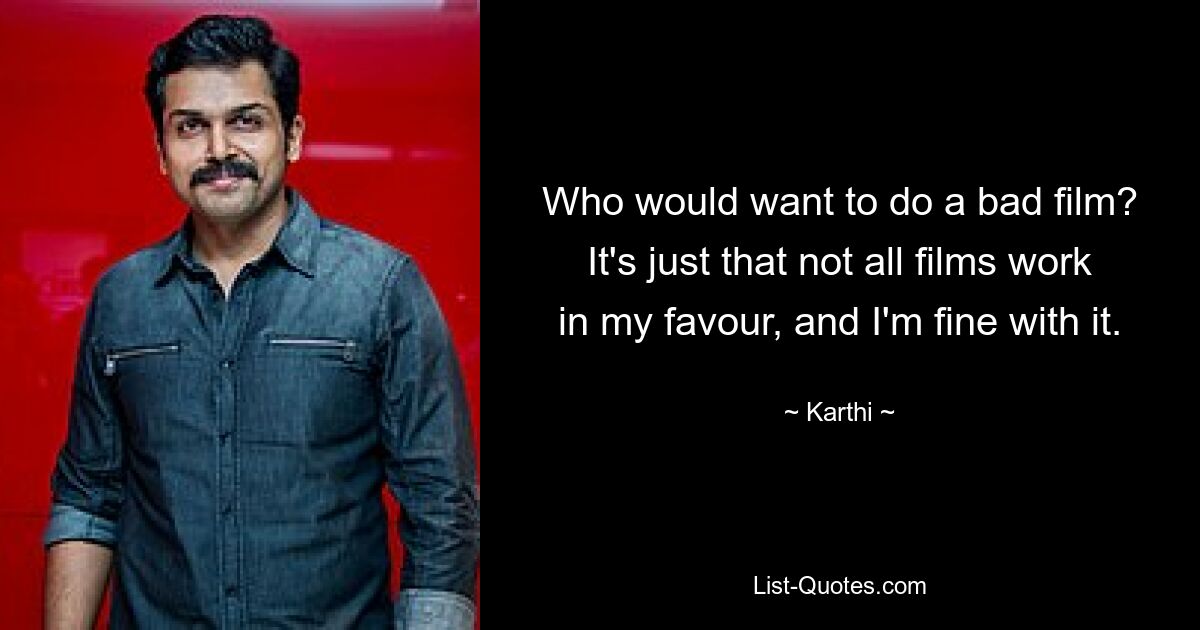 Who would want to do a bad film? It's just that not all films work in my favour, and I'm fine with it. — © Karthi