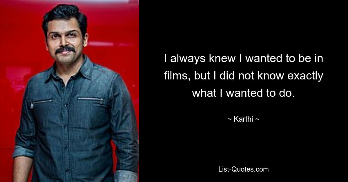 I always knew I wanted to be in films, but I did not know exactly what I wanted to do. — © Karthi