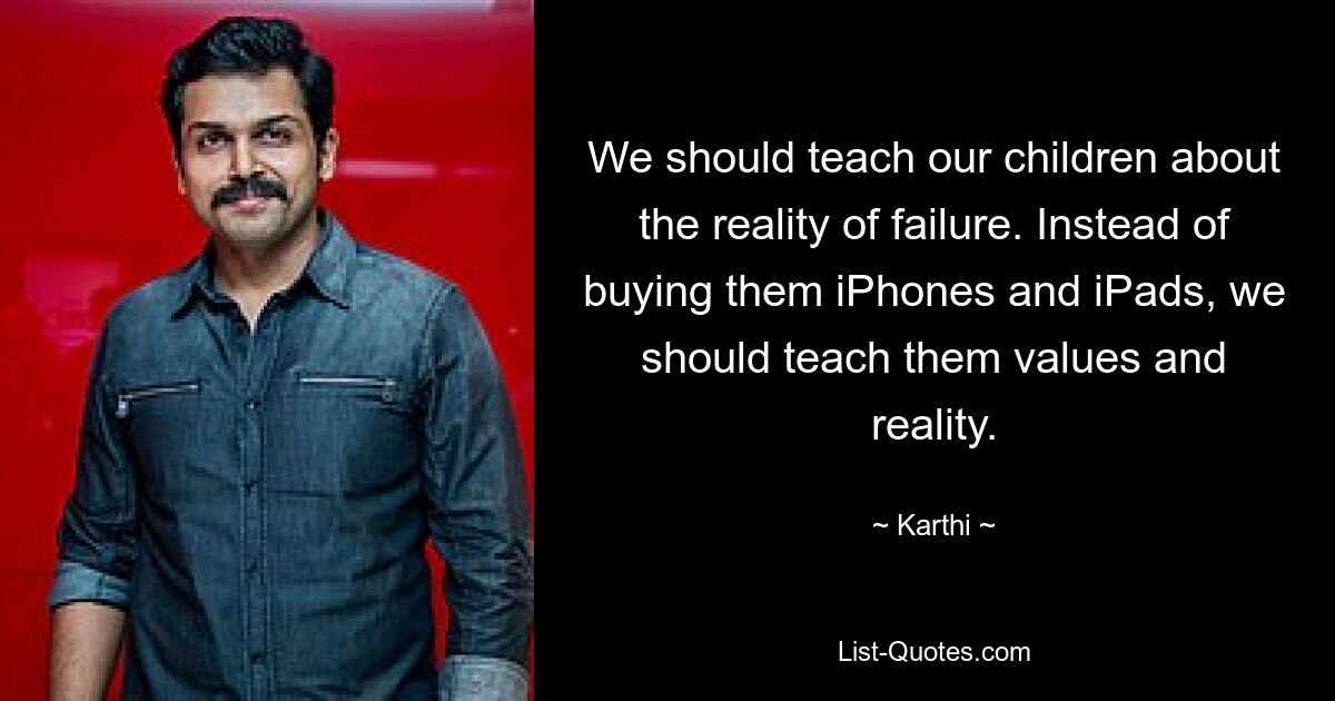 We should teach our children about the reality of failure. Instead of buying them iPhones and iPads, we should teach them values and reality. — © Karthi