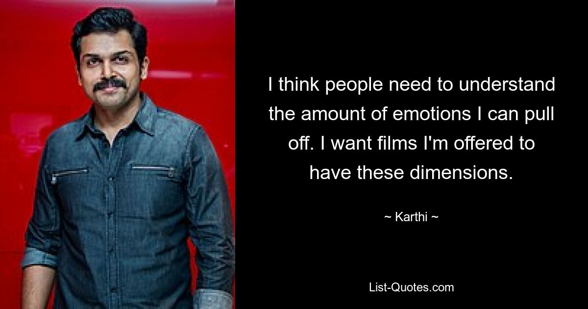 I think people need to understand the amount of emotions I can pull off. I want films I'm offered to have these dimensions. — © Karthi