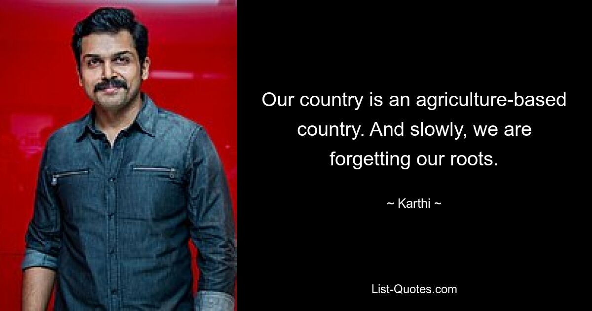 Our country is an agriculture-based country. And slowly, we are forgetting our roots. — © Karthi