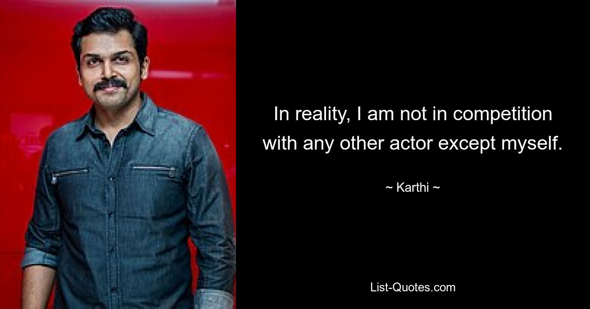 In reality, I am not in competition with any other actor except myself. — © Karthi