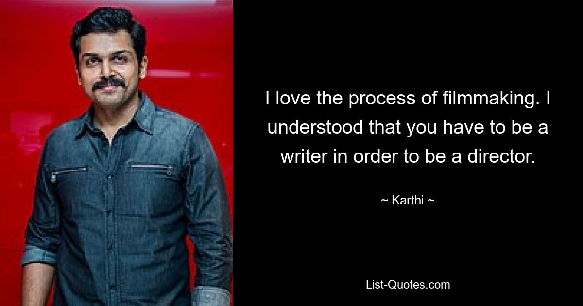 I love the process of filmmaking. I understood that you have to be a writer in order to be a director. — © Karthi