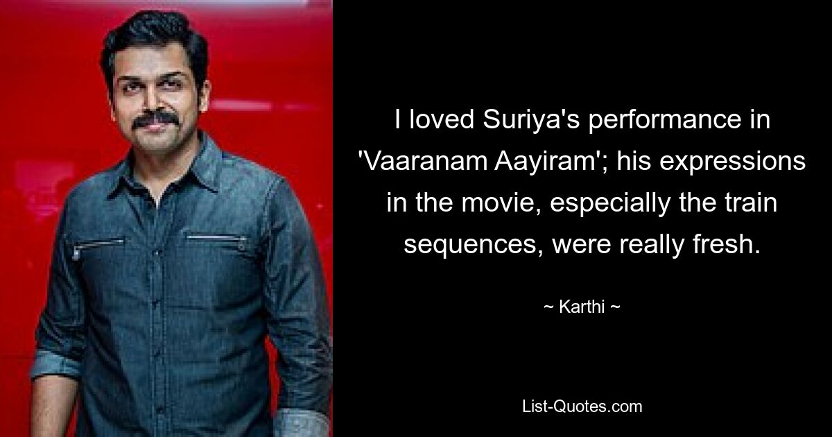 I loved Suriya's performance in 'Vaaranam Aayiram'; his expressions in the movie, especially the train sequences, were really fresh. — © Karthi