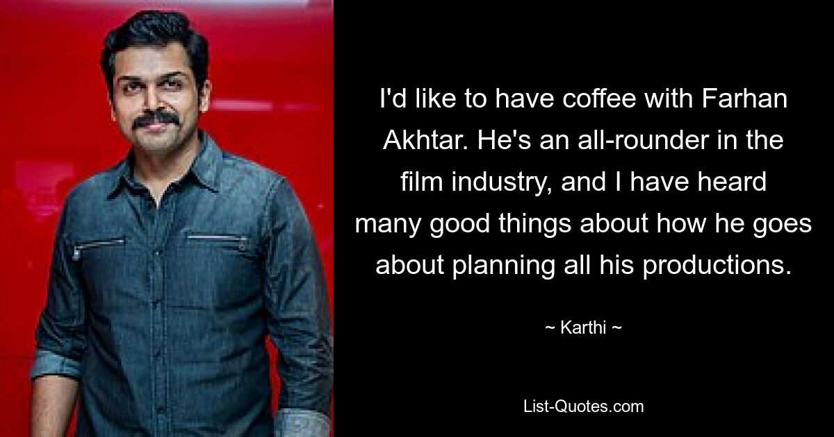 I'd like to have coffee with Farhan Akhtar. He's an all-rounder in the film industry, and I have heard many good things about how he goes about planning all his productions. — © Karthi