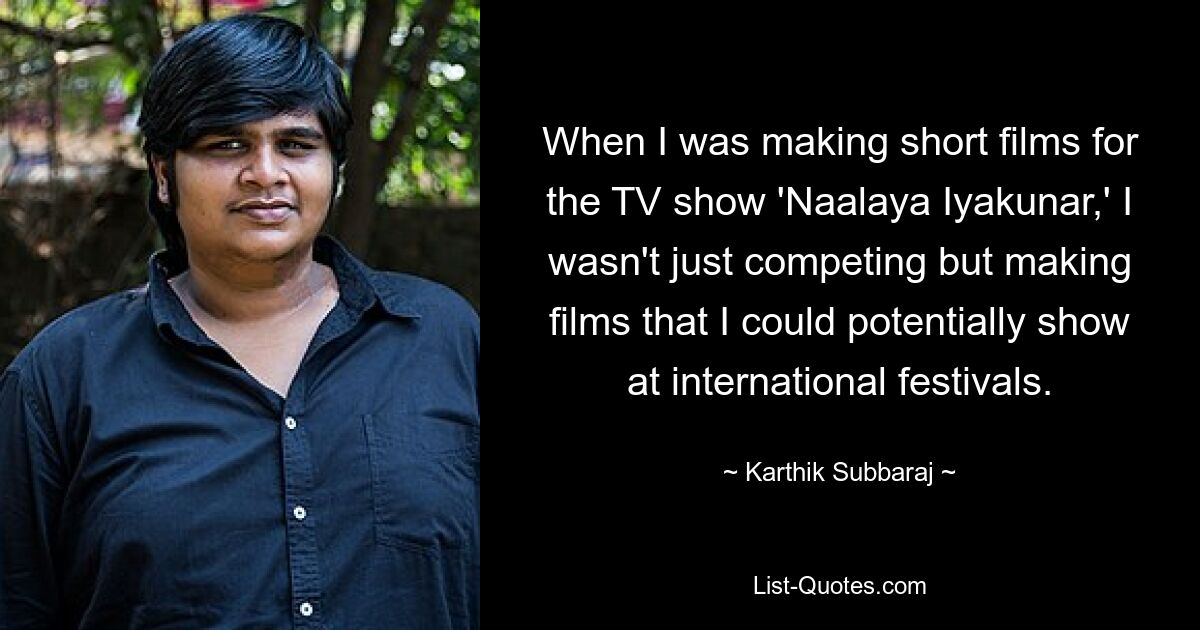 When I was making short films for the TV show 'Naalaya Iyakunar,' I wasn't just competing but making films that I could potentially show at international festivals. — © Karthik Subbaraj