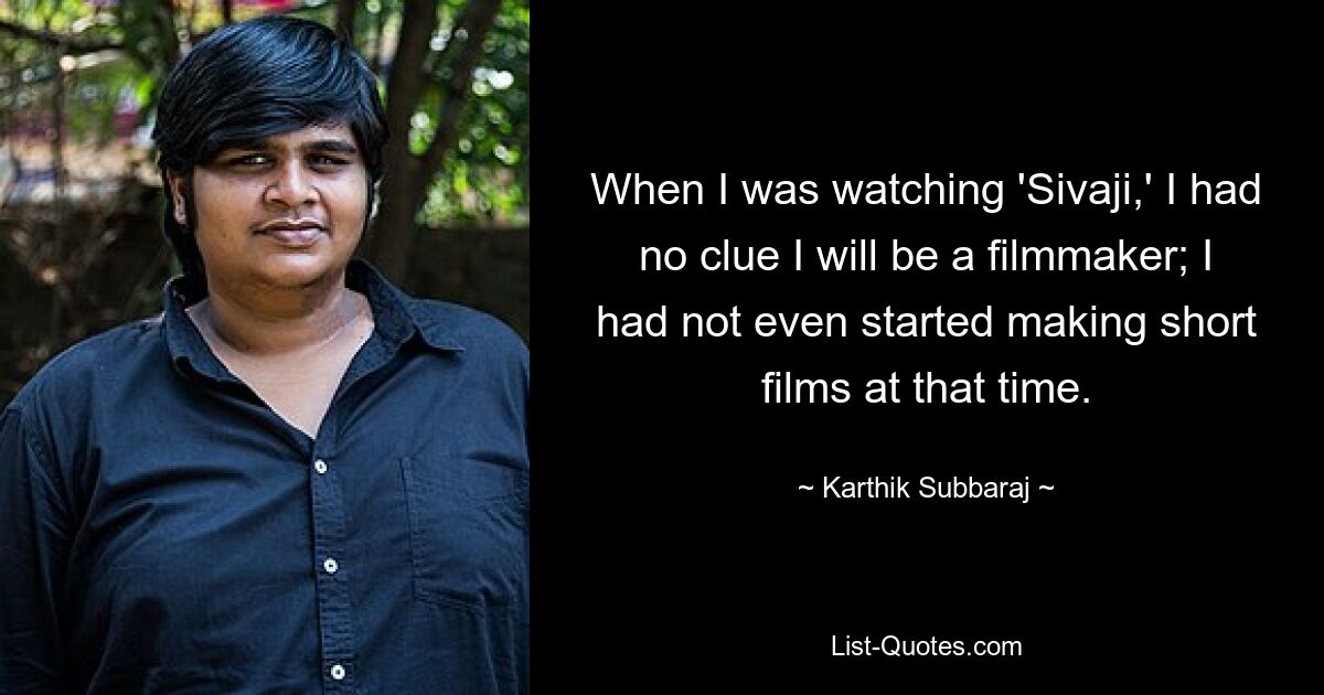 When I was watching 'Sivaji,' I had no clue I will be a filmmaker; I had not even started making short films at that time. — © Karthik Subbaraj