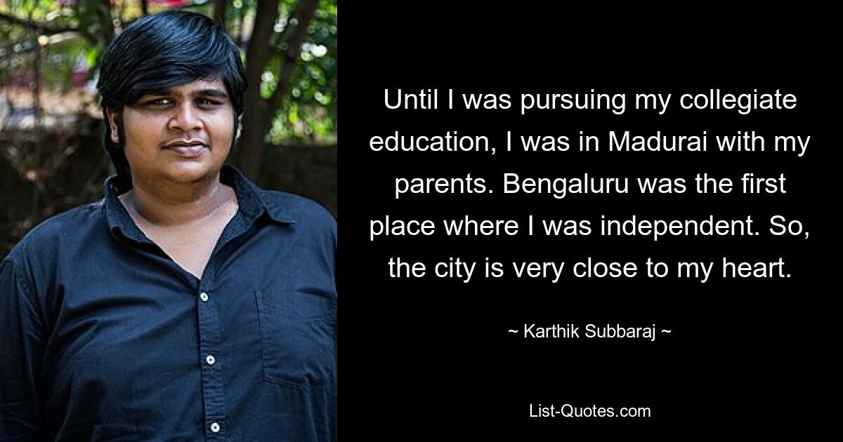 Until I was pursuing my collegiate education, I was in Madurai with my parents. Bengaluru was the first place where I was independent. So, the city is very close to my heart. — © Karthik Subbaraj