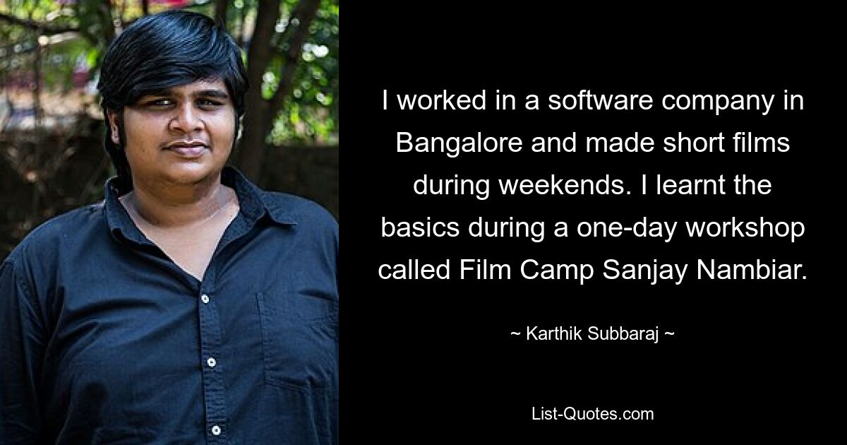 I worked in a software company in Bangalore and made short films during weekends. I learnt the basics during a one-day workshop called Film Camp Sanjay Nambiar. — © Karthik Subbaraj