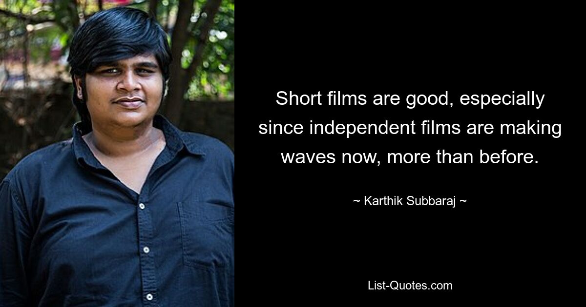 Short films are good, especially since independent films are making waves now, more than before. — © Karthik Subbaraj