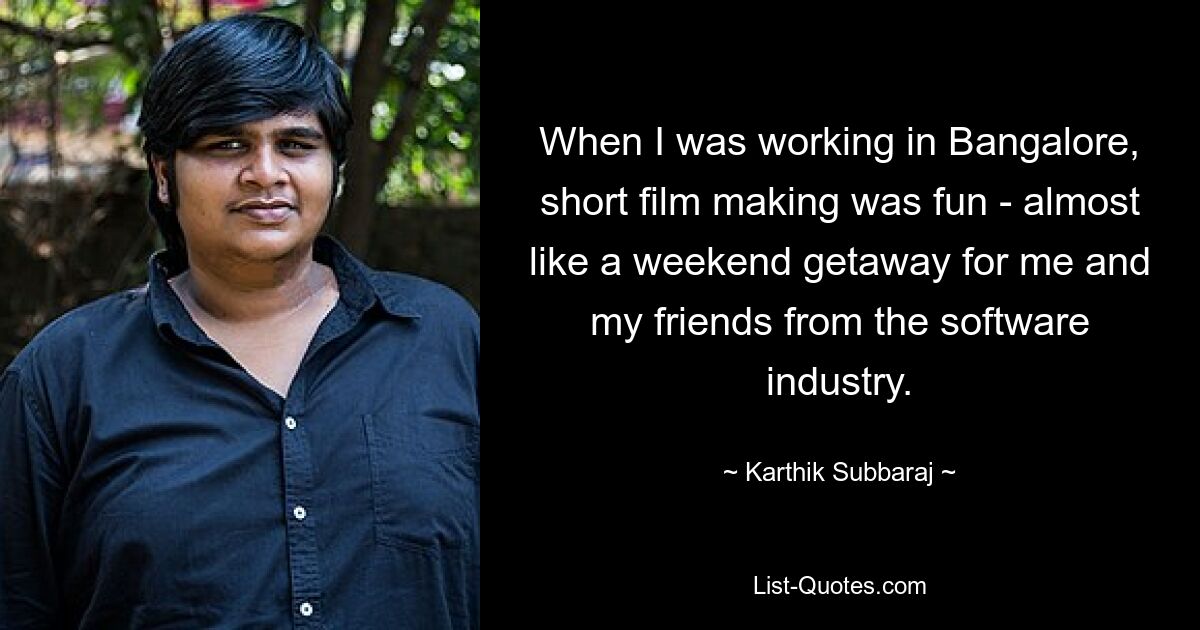 When I was working in Bangalore, short film making was fun - almost like a weekend getaway for me and my friends from the software industry. — © Karthik Subbaraj