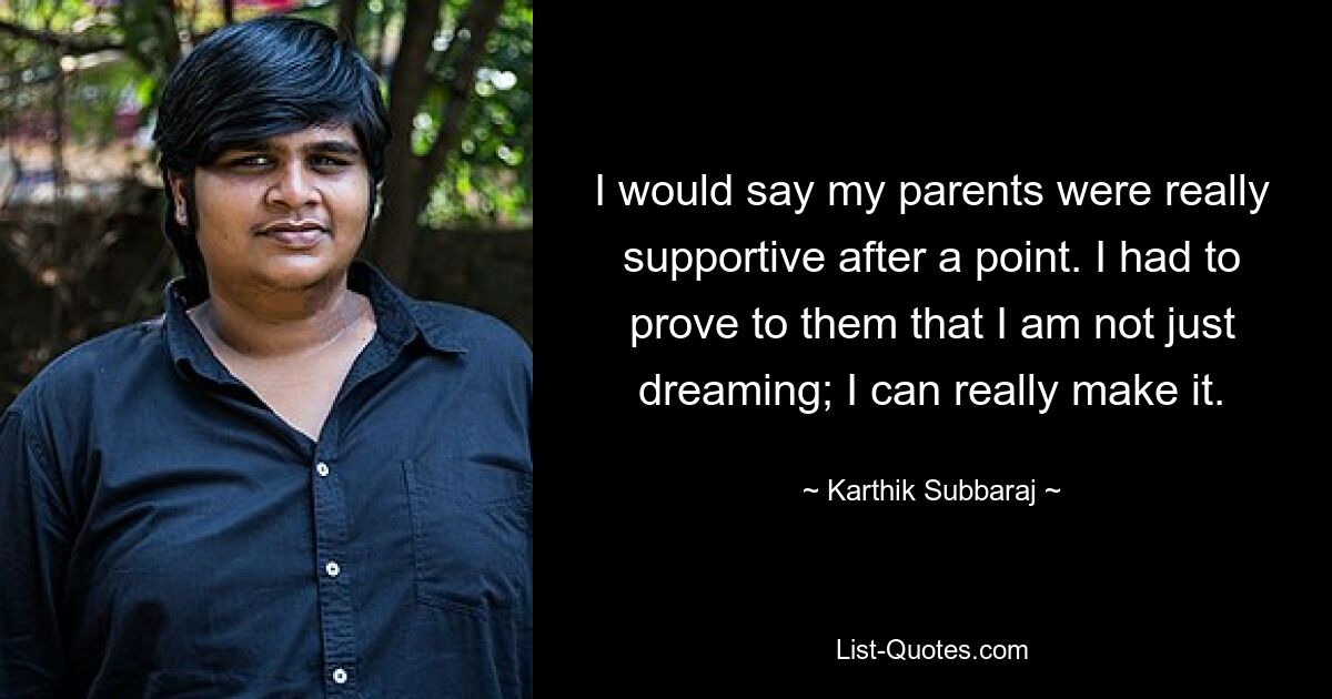 I would say my parents were really supportive after a point. I had to prove to them that I am not just dreaming; I can really make it. — © Karthik Subbaraj