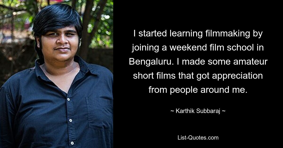 I started learning filmmaking by joining a weekend film school in Bengaluru. I made some amateur short films that got appreciation from people around me. — © Karthik Subbaraj