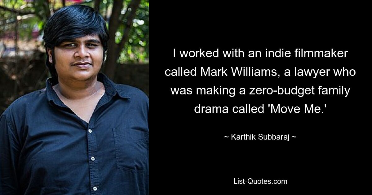 I worked with an indie filmmaker called Mark Williams, a lawyer who was making a zero-budget family drama called 'Move Me.' — © Karthik Subbaraj