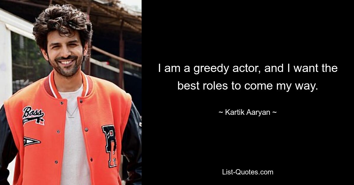 I am a greedy actor, and I want the best roles to come my way. — © Kartik Aaryan