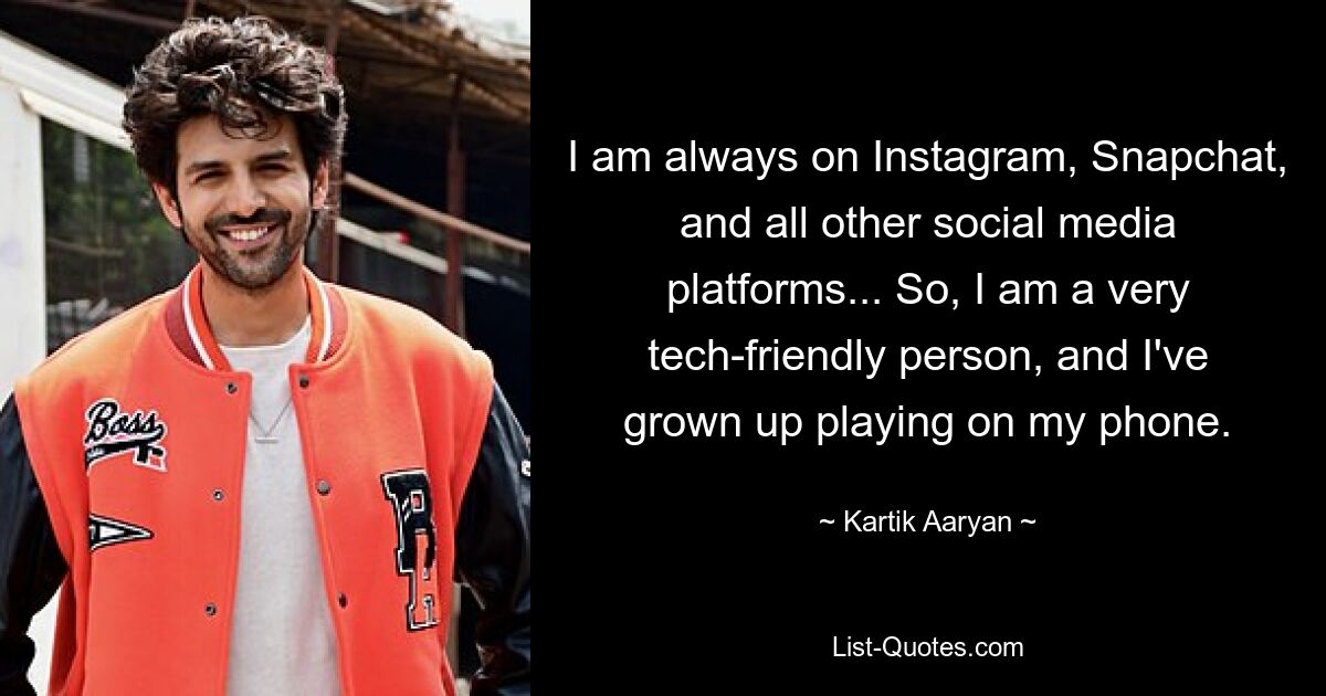 Ich bin immer auf Instagram, Snapchat und allen anderen Social-Media-Plattformen unterwegs ... Ich bin also ein sehr technikfreudiger Mensch und bin damit aufgewachsen, auf meinem Handy zu spielen. — © Kartik Aaryan