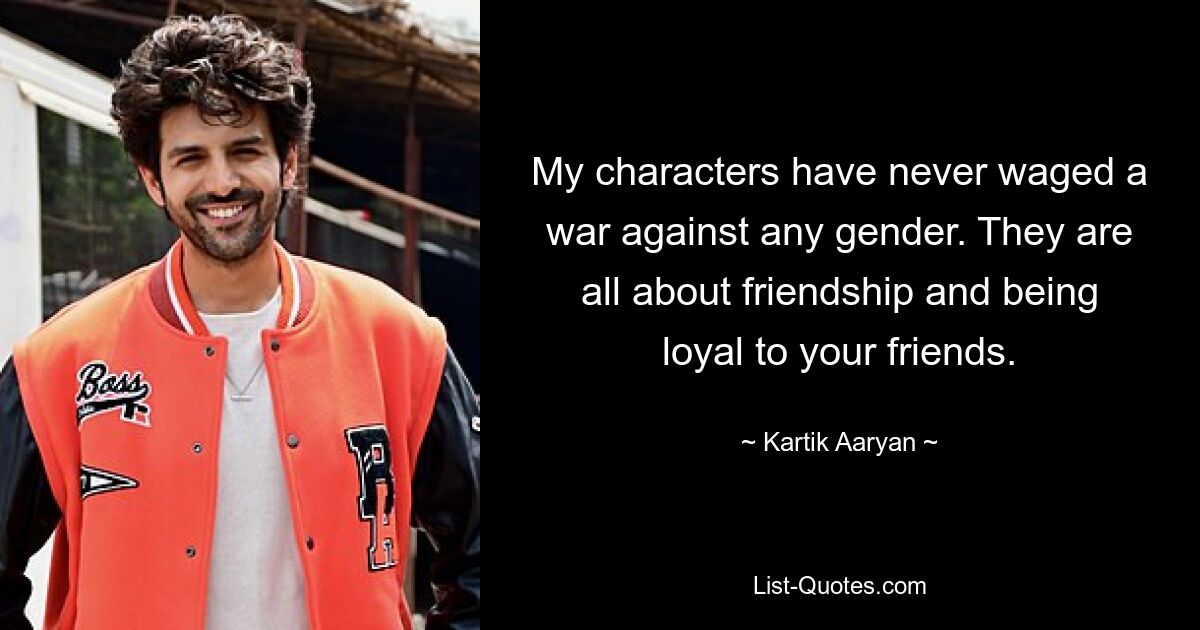 My characters have never waged a war against any gender. They are all about friendship and being loyal to your friends. — © Kartik Aaryan