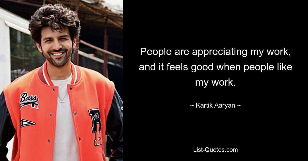 Die Leute schätzen meine Arbeit und es fühlt sich gut an, wenn Menschen meine Arbeit mögen. — © Kartik Aaryan 