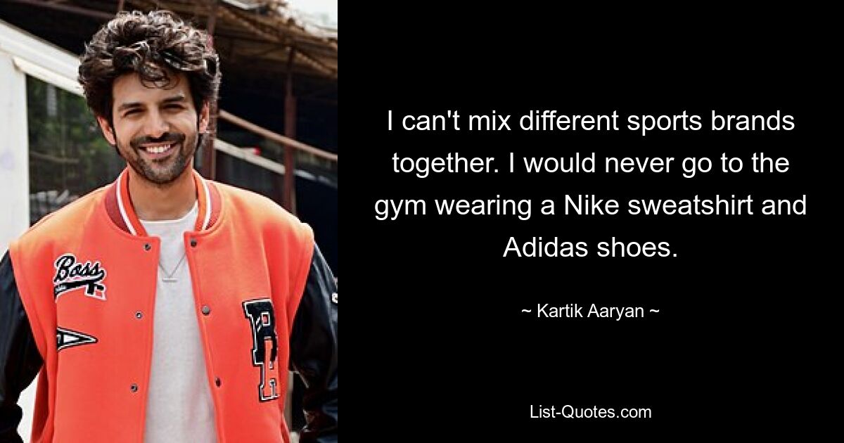 I can't mix different sports brands together. I would never go to the gym wearing a Nike sweatshirt and Adidas shoes. — © Kartik Aaryan