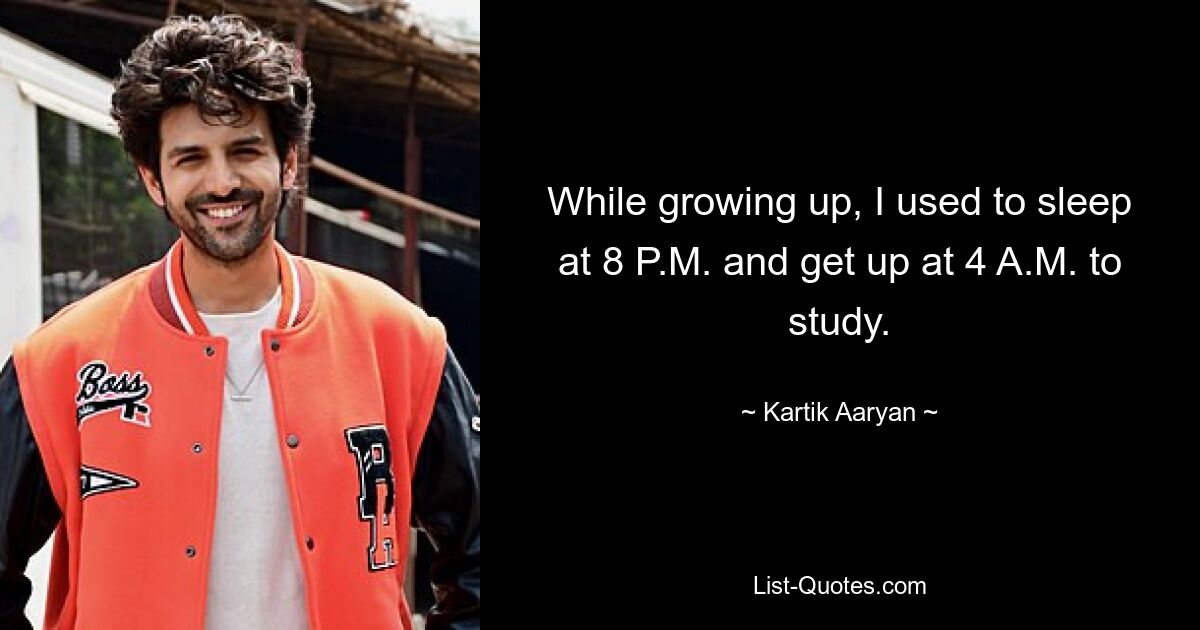 While growing up, I used to sleep at 8 P.M. and get up at 4 A.M. to study. — © Kartik Aaryan