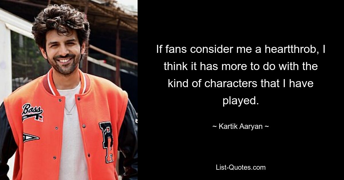 If fans consider me a heartthrob, I think it has more to do with the kind of characters that I have played. — © Kartik Aaryan