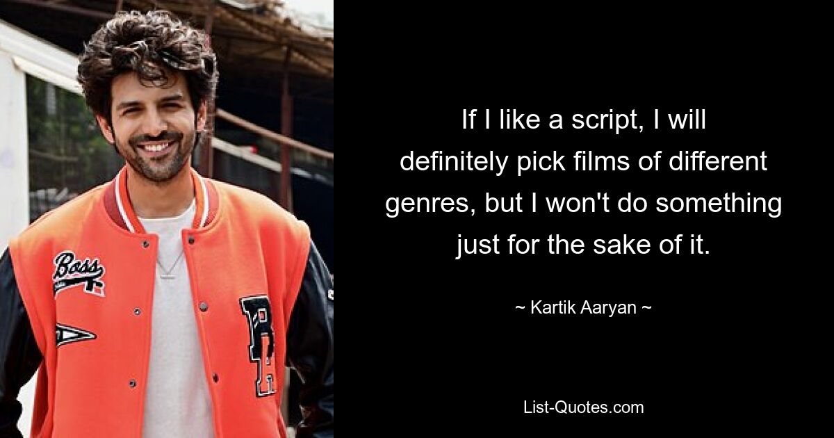 If I like a script, I will definitely pick films of different genres, but I won't do something just for the sake of it. — © Kartik Aaryan