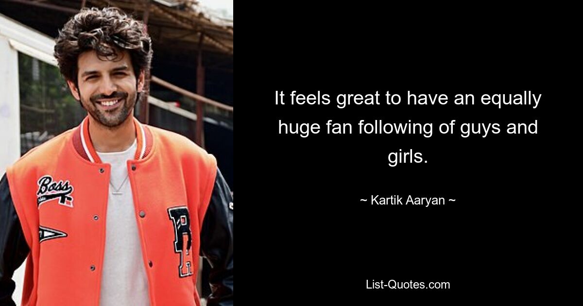 It feels great to have an equally huge fan following of guys and girls. — © Kartik Aaryan