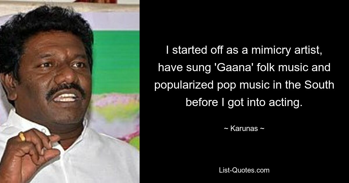 I started off as a mimicry artist, have sung 'Gaana' folk music and popularized pop music in the South before I got into acting. — © Karunas