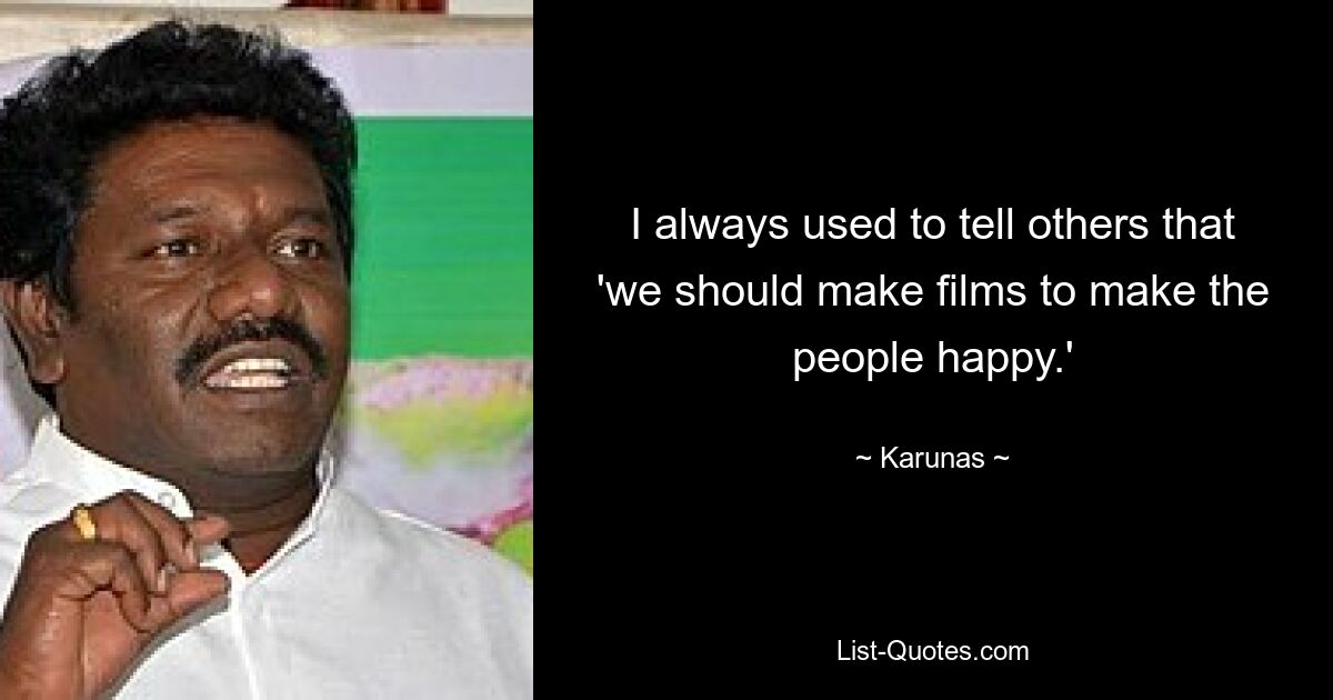 I always used to tell others that 'we should make films to make the people happy.' — © Karunas