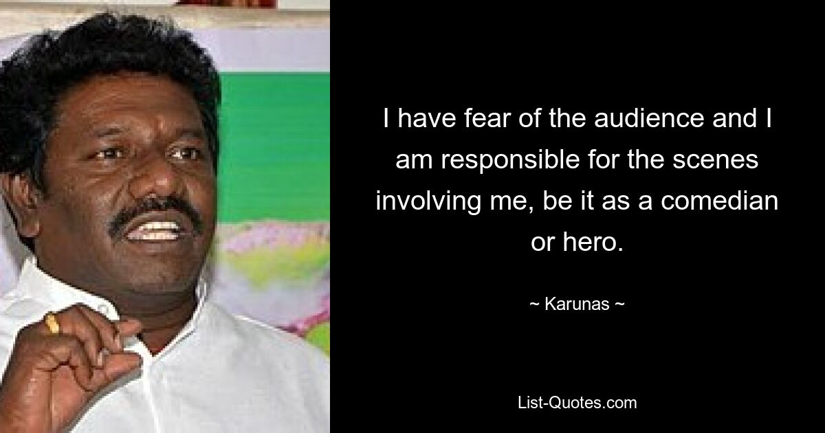 I have fear of the audience and I am responsible for the scenes involving me, be it as a comedian or hero. — © Karunas