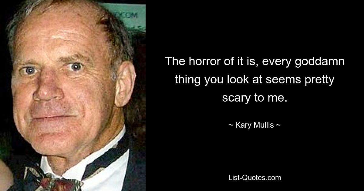 The horror of it is, every goddamn thing you look at seems pretty scary to me. — © Kary Mullis