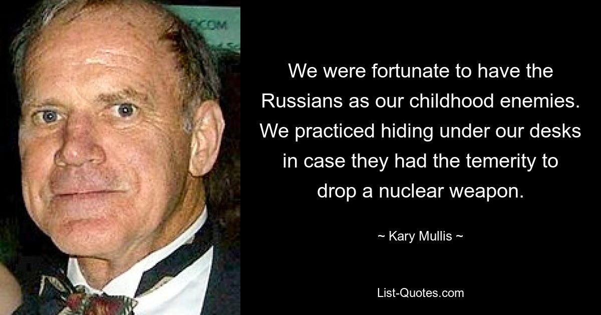 We were fortunate to have the Russians as our childhood enemies. We practiced hiding under our desks in case they had the temerity to drop a nuclear weapon. — © Kary Mullis