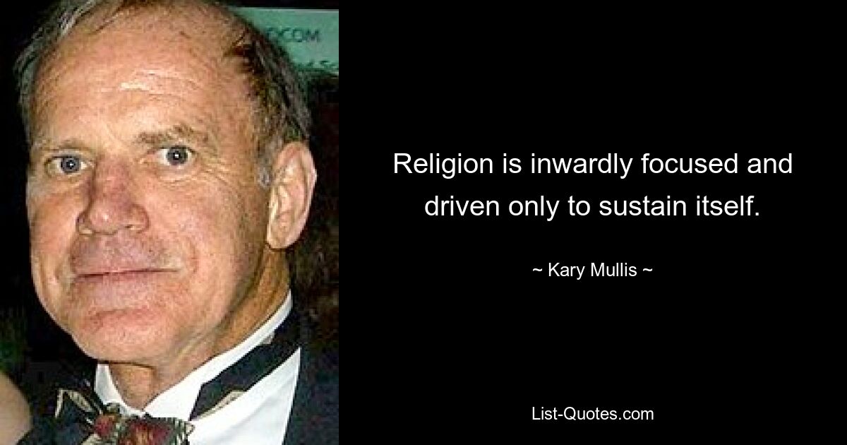 Religion is inwardly focused and driven only to sustain itself. — © Kary Mullis