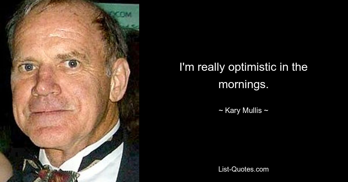 I'm really optimistic in the mornings. — © Kary Mullis