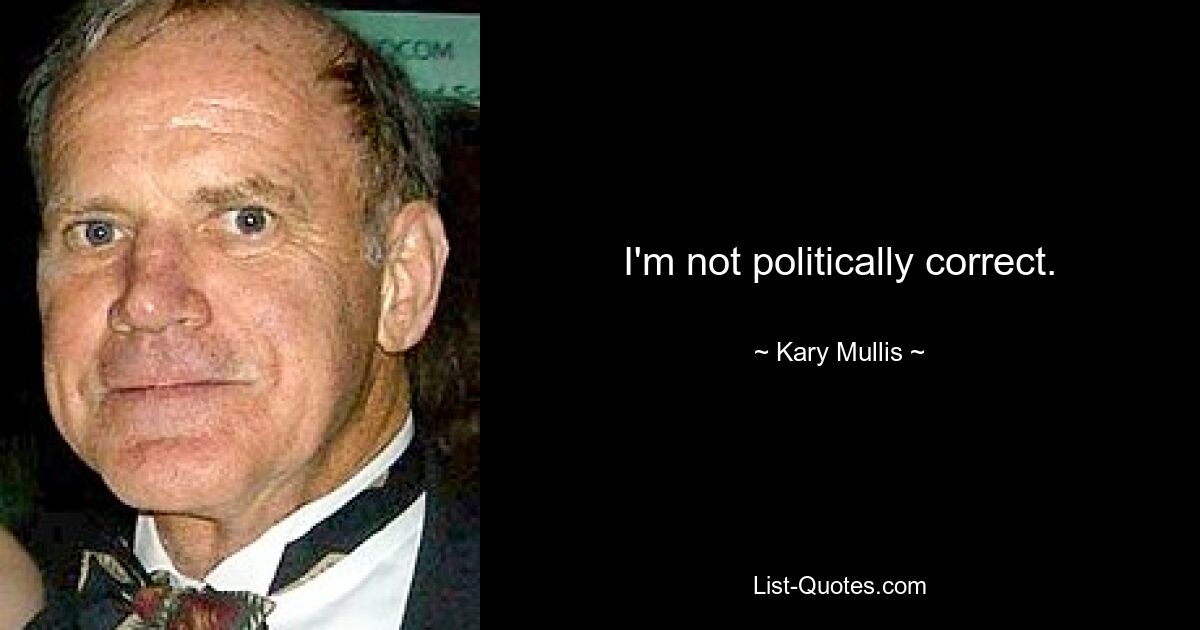 I'm not politically correct. — © Kary Mullis