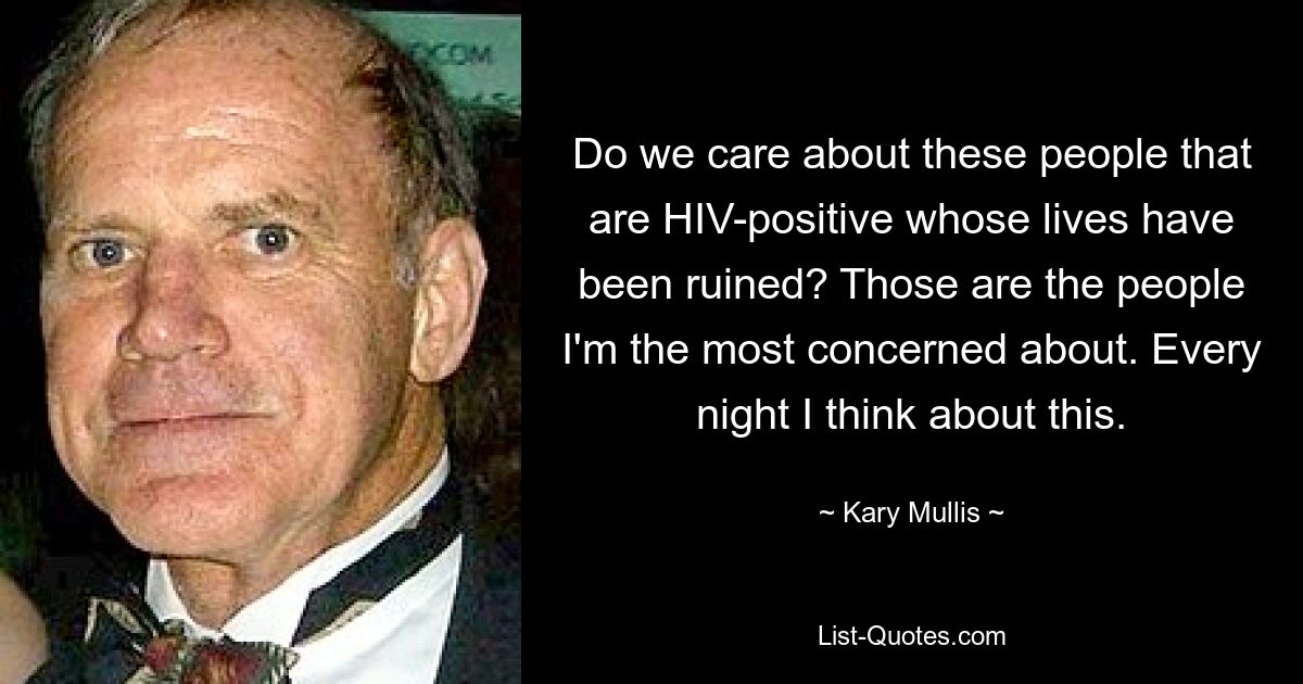 Do we care about these people that are HIV-positive whose lives have been ruined? Those are the people I'm the most concerned about. Every night I think about this. — © Kary Mullis