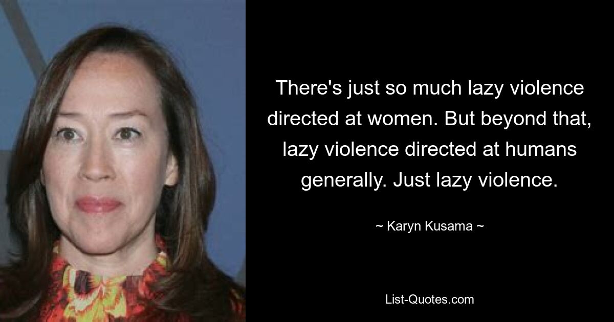 There's just so much lazy violence directed at women. But beyond that, lazy violence directed at humans generally. Just lazy violence. — © Karyn Kusama