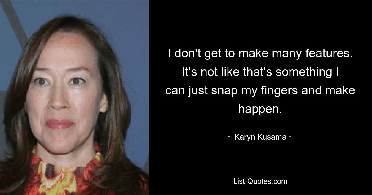 I don't get to make many features. It's not like that's something I can just snap my fingers and make happen. — © Karyn Kusama