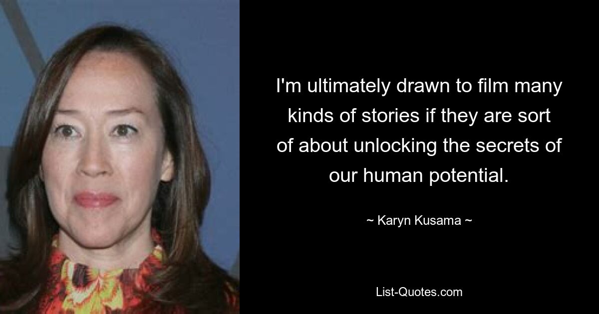 I'm ultimately drawn to film many kinds of stories if they are sort of about unlocking the secrets of our human potential. — © Karyn Kusama