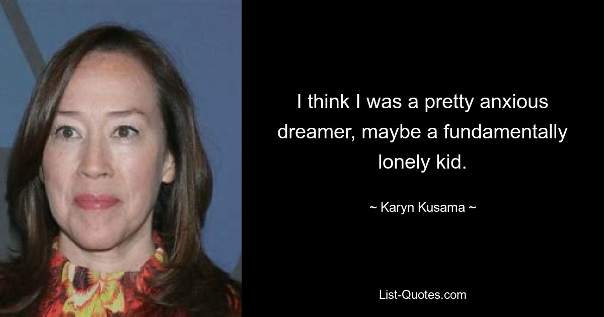 I think I was a pretty anxious dreamer, maybe a fundamentally lonely kid. — © Karyn Kusama