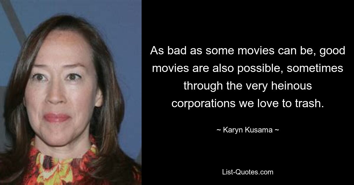 As bad as some movies can be, good movies are also possible, sometimes through the very heinous corporations we love to trash. — © Karyn Kusama