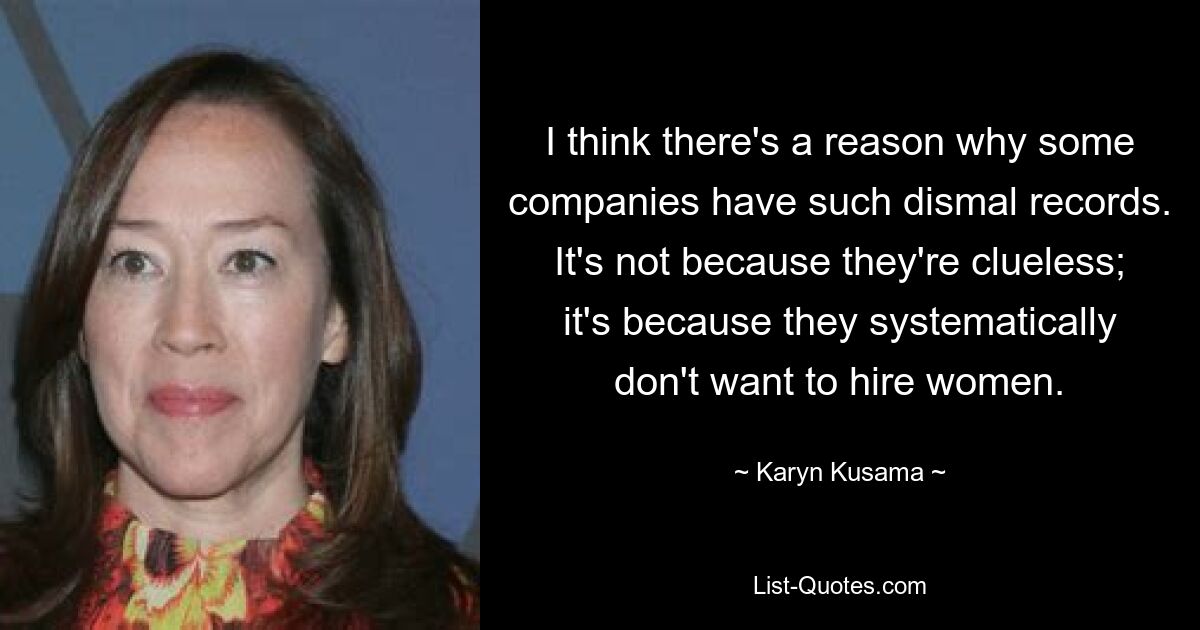 I think there's a reason why some companies have such dismal records. It's not because they're clueless; it's because they systematically don't want to hire women. — © Karyn Kusama