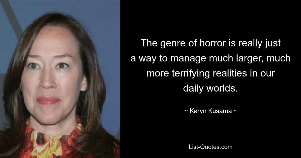 The genre of horror is really just a way to manage much larger, much more terrifying realities in our daily worlds. — © Karyn Kusama