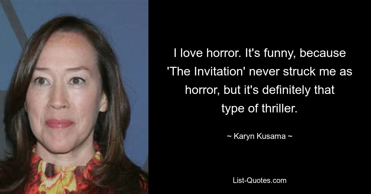 I love horror. It's funny, because 'The Invitation' never struck me as horror, but it's definitely that type of thriller. — © Karyn Kusama